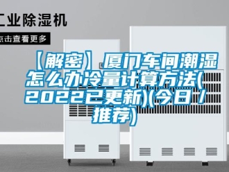 企業(yè)新聞【解密】廈門車間潮濕怎么辦冷量計(jì)算方法(2022已更新)(今日／推薦)