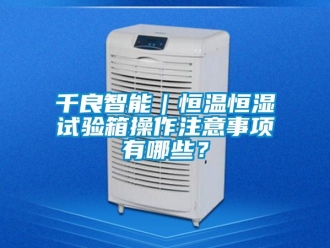 知識(shí)百科千良智能｜恒溫恒濕試驗(yàn)箱操作注意事項(xiàng)有哪些？