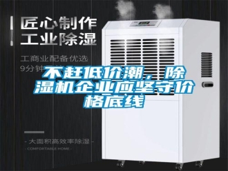 常見問題不趕低價潮，除濕機企業(yè)應(yīng)堅守價格底線