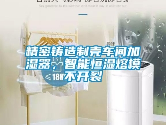 行業(yè)新聞精密鑄造制殼車間加濕器，智能恒濕熔模不開裂