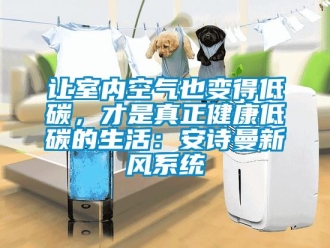企業(yè)新聞讓室內(nèi)空氣也變得低碳，才是真正健康低碳的生活：安詩曼新風系統(tǒng)