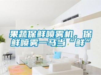 行業(yè)新聞果蔬保鮮噴霧機(jī)，保鮮噴霧一馬當(dāng)“鮮”