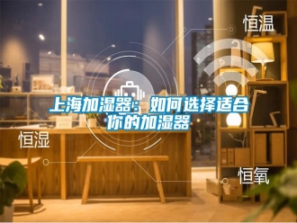 常見(jiàn)問(wèn)題上海加濕器：如何選擇適合你的加濕器