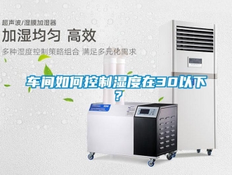 常見問題車間如何控制濕度在30以下？