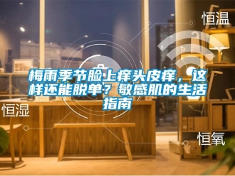 行業(yè)新聞梅雨季節(jié)臉上癢頭皮癢，這樣還能脫單？敏感肌的生活指南