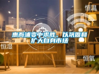 行業(yè)新聞惠而浦變中求勝，以鞏固和擴大自身市場