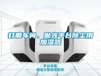 企業(yè)新聞打磨車間、拋光平臺除塵用加濕器