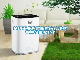知識(shí)百科使用工業(yè)除濕機(jī)時(shí)應(yīng)該注意哪些節(jié)能技巧？