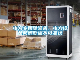 企業(yè)新聞電力專用除濕機(jī)，電力設(shè)備防潮除濕不可忽視