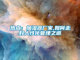 常見(jiàn)問(wèn)題熱點(diǎn)：加濕器廠家,如何走好人性化管理之道