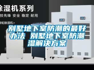 企業(yè)新聞別墅地下室防潮的最好辦法 別墅地下室防潮濕解決方案
