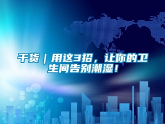 企業(yè)新聞干貨｜用這3招，讓你的衛(wèi)生間告別潮濕！
