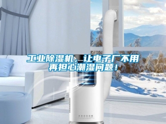 常見問(wèn)題工業(yè)除濕機(jī)，讓電子廠不用再擔(dān)心潮濕問(wèn)題！
