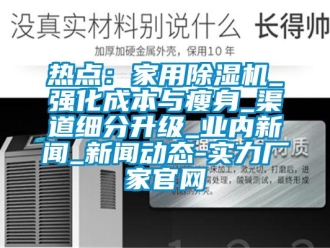 行業(yè)新聞熱點(diǎn)：家用除濕機(jī)_強(qiáng)化成本與瘦身_渠道細(xì)分升級_業(yè)內(nèi)新聞_新聞動(dòng)態(tài)-實(shí)力廠家官網(wǎng)