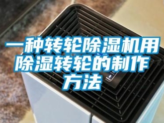 常見問題一種轉(zhuǎn)輪除濕機(jī)用除濕轉(zhuǎn)輪的制作方法