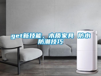 企業(yè)新聞get新技能，木質家具 防水防潮技巧