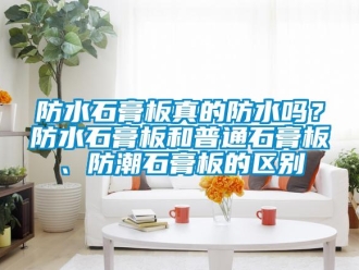 常見問題防水石膏板真的防水嗎？防水石膏板和普通石膏板、防潮石膏板的區(qū)別
