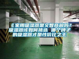 企業(yè)新聞《家用吸濕器是交智商稅嗎？吸濕器該如何挑選 哪個(gè)牌子的吸濕器才是性價(jià)比之王