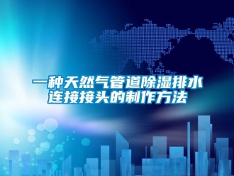 企業(yè)新聞一種天然氣管道除濕排水連接接頭的制作方法