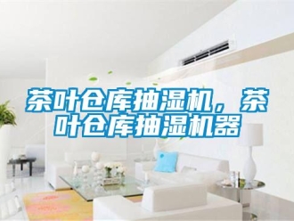企業(yè)新聞茶葉倉(cāng)庫(kù)抽濕機(jī)，茶葉倉(cāng)庫(kù)抽濕機(jī)器