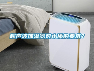 企業(yè)新聞超聲波加濕器對(duì)水質(zhì)的要求？