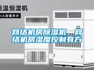 知識(shí)百科網(wǎng)絡(luò)機(jī)房除濕機(jī)，網(wǎng)絡(luò)機(jī)房濕度控制有方