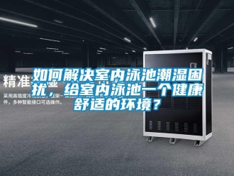 常見(jiàn)問(wèn)題如何解決室內(nèi)泳池潮濕困擾，給室內(nèi)泳池一個(gè)健康舒適的環(huán)境？