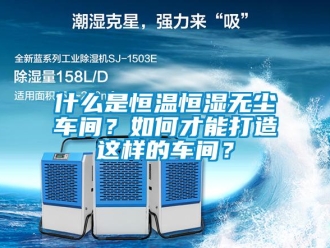 知識(shí)百科什么是恒溫恒濕無(wú)塵車(chē)間？如何才能打造這樣的車(chē)間？