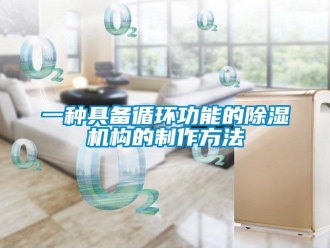 行業(yè)新聞一種具備循環(huán)功能的除濕機(jī)構(gòu)的制作方法