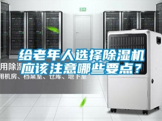 企業(yè)新聞給老年人選擇除濕機應(yīng)該注意哪些要點？