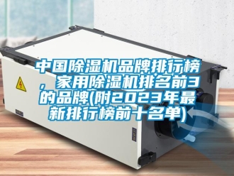企業(yè)新聞中國除濕機(jī)品牌排行榜，家用除濕機(jī)排名前3的品牌(附2023年最新排行榜前十名單)