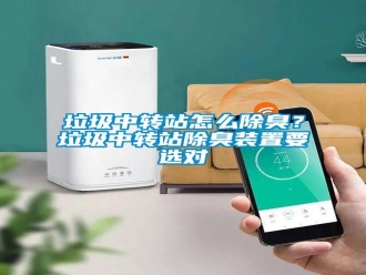 常見問題垃圾中轉(zhuǎn)站怎么除臭？垃圾中轉(zhuǎn)站除臭裝置要選對