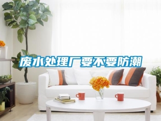企業(yè)新聞廢水處理廠要不要防潮