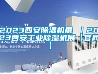 常見問題2023西安除濕機展 ｜2023西安工業(yè)除濕機展【官網(wǎng)】