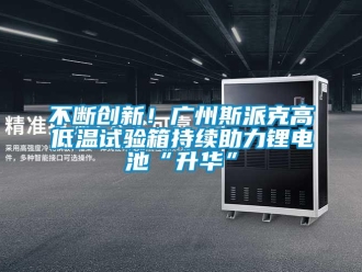 常見問題不斷創(chuàng)新！廣州斯派克高低溫試驗箱持續(xù)助力鋰電池“升華”