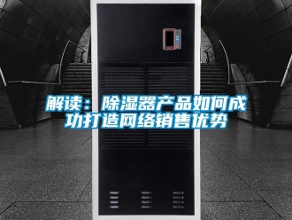 常見問題解讀：除濕器產(chǎn)品如何成功打造網(wǎng)絡(luò)銷售優(yōu)勢(shì)