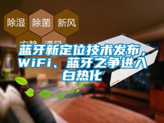 行業(yè)新聞藍(lán)牙新定位技術(shù)發(fā)布，WiFi、藍(lán)牙之爭(zhēng)進(jìn)入白熱化