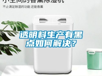 常見問題透明料生產(chǎn)有黑點如何解決？