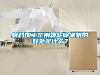 企業(yè)新聞材料加工是用轉(zhuǎn)輪除濕機(jī)的好處是什么？