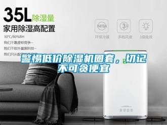 行業(yè)新聞警惕低價除濕機(jī)圈套，切記不可貪便宜