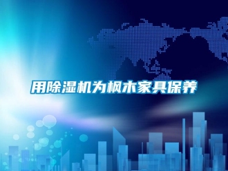 知識(shí)百科用除濕機(jī)為楓木家具保養(yǎng)