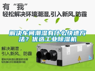 行業(yè)新聞解決車間潮濕有什么快速方法？優(yōu)選工業(yè)除濕機