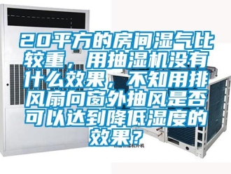 企業(yè)新聞20平方的房間濕氣比較重，用抽濕機(jī)沒有什么效果，不知用排風(fēng)扇向窗外抽風(fēng)是否可以達(dá)到降低濕度的效果？