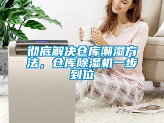 企業(yè)新聞徹底解決倉庫潮濕方法，倉庫除濕機(jī)一步到位