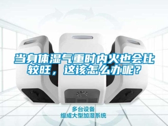 常見問題當(dāng)身體濕氣重時(shí)內(nèi)火也會(huì)比較旺，這該怎么辦呢？