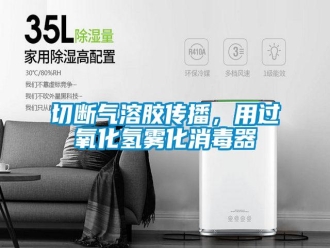 行業(yè)新聞切斷氣溶膠傳播，用過氧化氫霧化消毒器