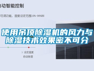 行業(yè)新聞使用吊頂除濕機(jī)的風(fēng)力與除濕技術(shù)效果密不可分