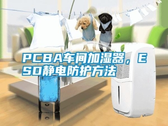常見問題PCBA車間加濕器，ESD靜電防護方法