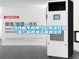 知識(shí)百科線路板車間用什么加濕器加濕？超聲波干霧加濕器