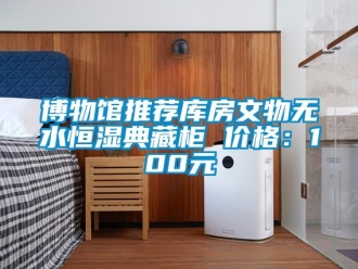 知識(shí)百科博物館推薦庫房文物無水恒濕典藏柜 價(jià)格：100元